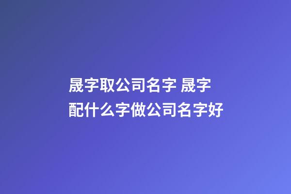 晟字取公司名字 晟字配什么字做公司名字好-第1张-公司起名-玄机派